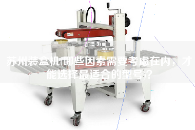 蘇州裝盒機(哪些因素需要考慮在內(nèi)，才能選擇最佳適合的型號)？