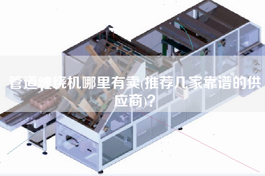管道纏繞機哪里有賣(推薦幾家靠譜的供應(yīng)商)？
