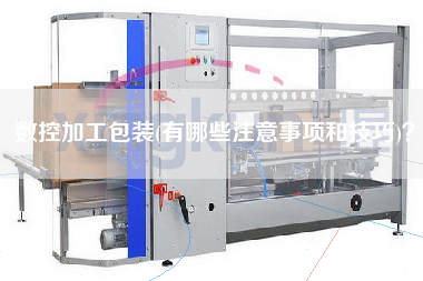 數(shù)控加工包裝(有哪些注意事項和技巧)？
