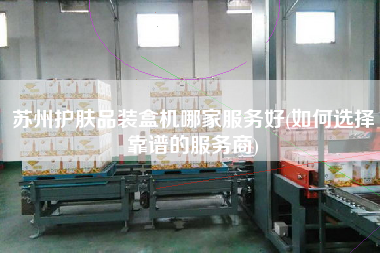 蘇州護膚品裝盒機哪家服務(wù)好(如何選擇靠譜的服務(wù)商)
