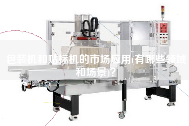 包裝機(jī)和貼標(biāo)機(jī)的市場應(yīng)用(有哪些領(lǐng)域和場景)？