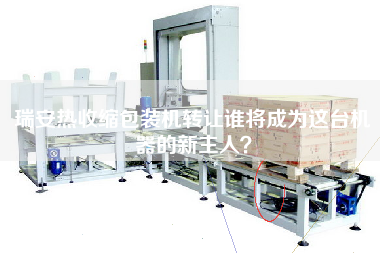 瑞安熱收縮包裝機轉(zhuǎn)讓誰將成為這臺機器的新主人？