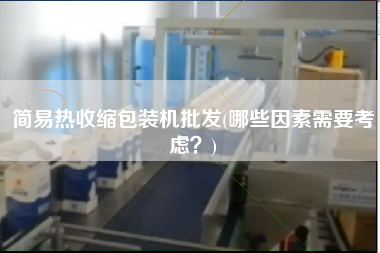 簡(jiǎn)易熱收縮包裝機(jī)批發(fā)(哪些因素需要考慮？)