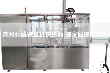 蘇州頸膜裝盒機(jī)供貨商(哪家值得信賴？)