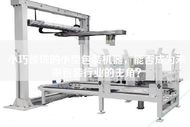 X的小型包裝機器，能否成為未來包裝行業(yè)的主角？