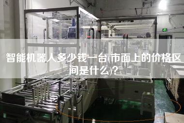 智能機(jī)器人多少錢一臺(市面上的價(jià)格區(qū)間是什么)？