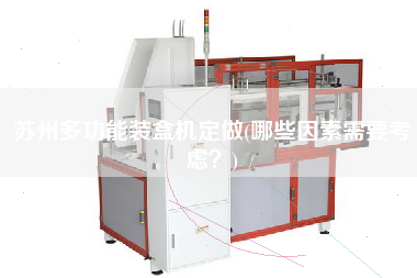 蘇州多功能裝盒機(jī)定做(哪些因素需要考慮？)