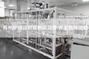 蘇州護(hù)膚品裝盒機(jī)供貨商(哪家值得信賴(lài)？)