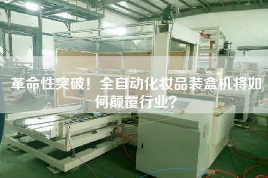 革命性突破！全自動(dòng)化妝品裝盒機(jī)將如何顛覆行業(yè)？