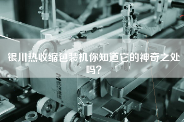 銀川熱收縮包裝機你知道它的神奇之處嗎？