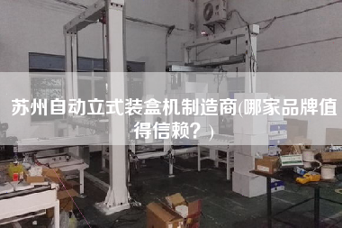 蘇州自動立式裝盒機制造商(哪家品牌值得信賴？)