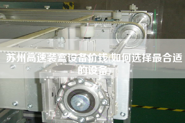蘇州高速裝盒設(shè)備價(jià)錢(qián)(如何選擇z合適的設(shè)備)