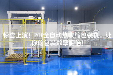 驚喜上演！POF全自動熱收縮包裝機(jī)，讓你的包裝效率翻倍！