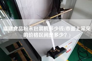 福建食品粉末包裝機(jī)多少錢(市面上常見的價格區(qū)間是多少？)