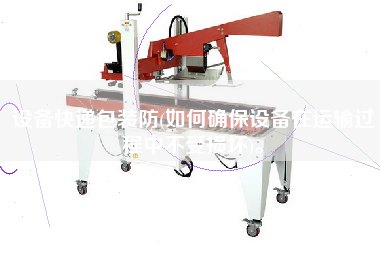 設(shè)備快遞包裝防(如何確保設(shè)備在運(yùn)輸過(guò)程中不受損壞)。