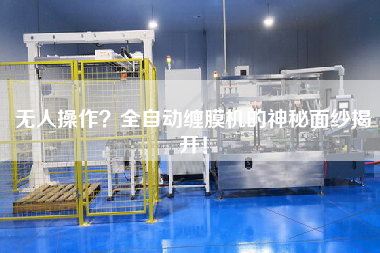 無(wú)人操作？全自動(dòng)纏膜機(jī)的神秘面紗揭開！