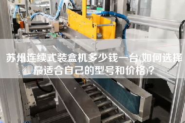 蘇州連續(xù)式裝盒機多少錢一臺(如何選擇z適合自己的型號和價格)？