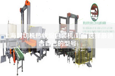 上海封切機(jī)熱收縮包裝機(jī)(如何選擇z適合自己的型號)