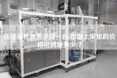 壓紙箱機器多少錢一臺(市面上常見的價格區(qū)間是多少)？