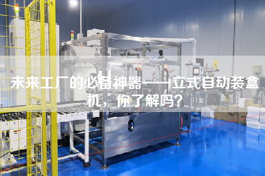 未來(lái)工廠的必備神器——立式自動(dòng)裝盒機(jī)，你了解嗎？
