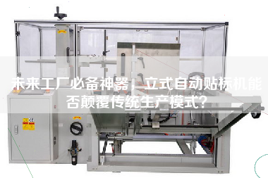 未來工廠必備神器，立式自動(dòng)貼標(biāo)機(jī)能否顛覆傳統(tǒng)生產(chǎn)模式？