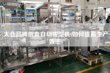 太倉品牌紙盒自動(dòng)成型機(jī)(如何提高生產(chǎn)效率)
