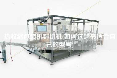 熱收縮包裝機(jī)封切機(jī)(如何選購z適合自己的型號)