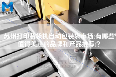 蘇州打印裝袋機自動包裝袋市場(有哪些值得關注的品牌和產(chǎn)品推薦)？