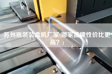 蘇州瓶裝裝盒機廠家(哪家品牌性價比z高？)