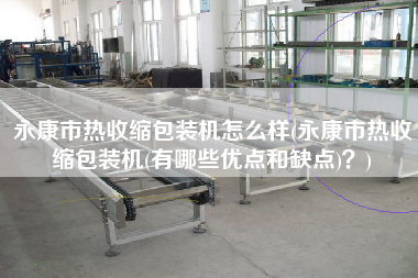 永康市熱收縮包裝機怎么樣(永康市熱收縮包裝機(有哪些優(yōu)點和缺點)？)