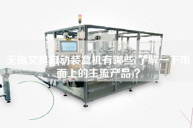 無錫文具自動(dòng)裝盒機(jī)有哪些(了解一下市面上的主X品)？