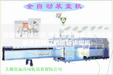 南靖紙箱成型機 質(zhì)量安全可靠(如何選擇z適合自己的紙箱成型機)