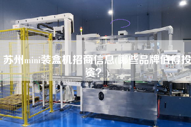 蘇州mini裝盒機招商信息(哪些品牌值得投資？)