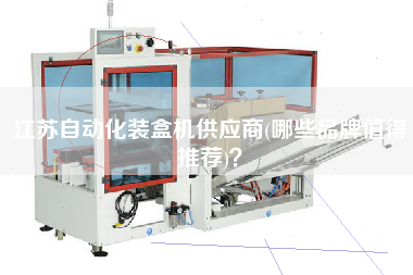 江蘇自動化裝盒機供應(yīng)商(哪些品牌值得推薦)？