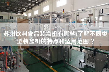 蘇州飲料食品裝盒機(jī)有哪些(了解不同類型裝盒機(jī)的特點(diǎn)和適用范圍)？