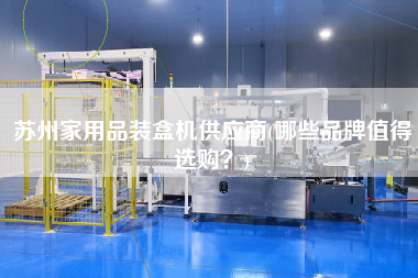 蘇州家用品裝盒機(jī)供應(yīng)商(哪些品牌值得選購？)