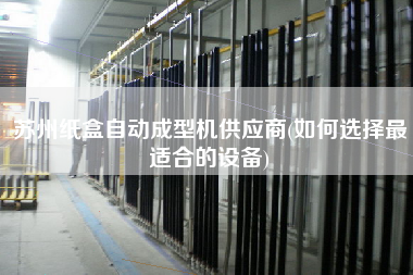 蘇州紙盒自動成型機(jī)供應(yīng)商(如何選擇z適合的設(shè)備)
