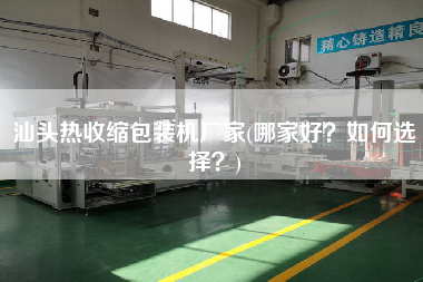 汕頭熱收縮包裝機(jī)廠家(哪家好？如何選擇？)