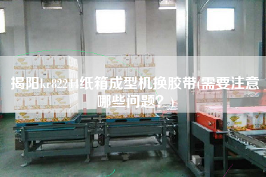揭陽(yáng)kr82244紙箱成型機(jī)換膠帶(需要注意哪些問(wèn)題？)