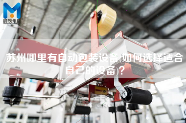 蘇州哪里有自動包裝設(shè)備(如何選擇適合自己的設(shè)備)？