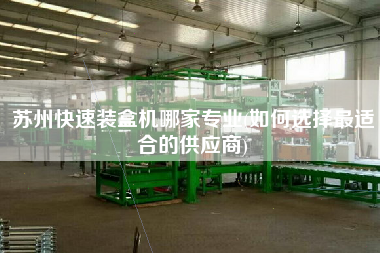 蘇州快速裝盒機哪家專業(yè)(如何選擇z適合的供應商)