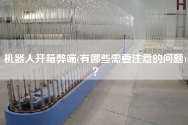 機(jī)器人開箱弊端(有哪些需要注意的問題)？
