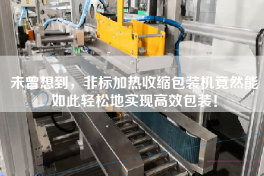 未曾想到，非標(biāo)加熱收縮包裝機(jī)竟然能如此輕松地實(shí)現(xiàn)高效包裝！