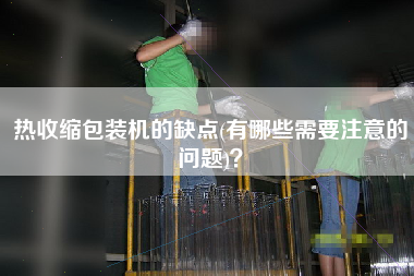 熱收縮包裝機(jī)的缺點(有哪些需要注意的問題)？