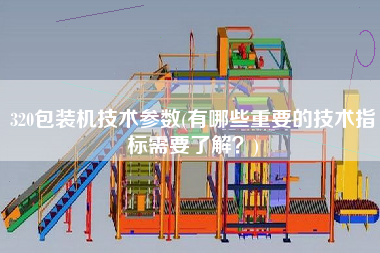 320包裝機技術參數(shù)(有哪些重要的技術指標需要了解？)