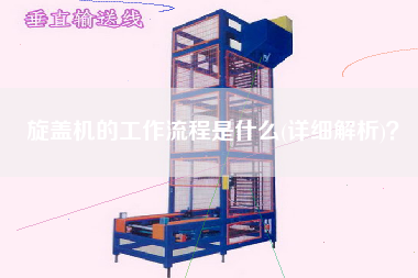 旋蓋機(jī)的工作流程是什么(詳細(xì)解析)？