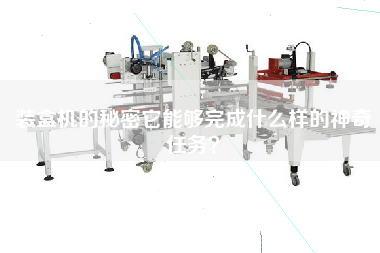 裝盒機(jī)的秘密它能夠完成什么樣的神奇任務(wù)？