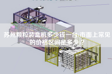 蘇州顆粒裝盒機(jī)多少錢一臺(市面上常見的價(jià)格區(qū)間是多少)？