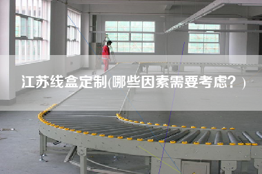江蘇線盒定制(哪些因素需要考慮？)