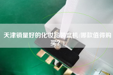 天津銷量好的化妝品裝盒機(jī)(哪款值得X？)